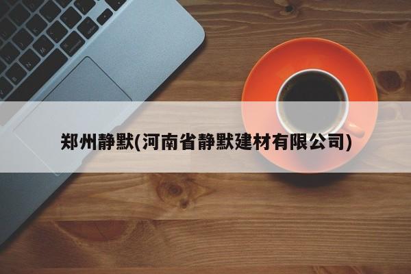郑州静默(河南省静默建材有限公司)