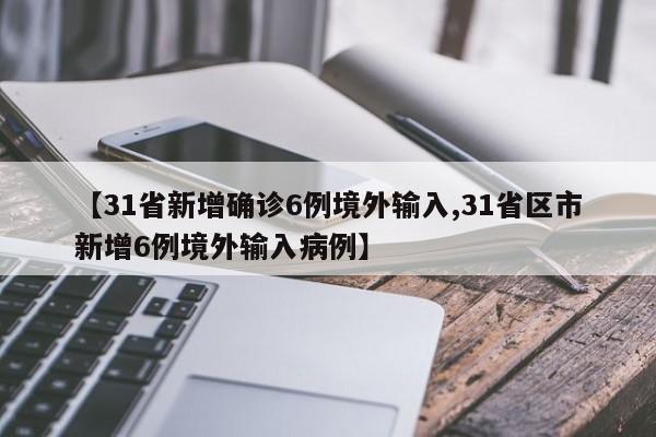 【31省新增确诊6例境外输入,31省区市新增6例境外输入病例】