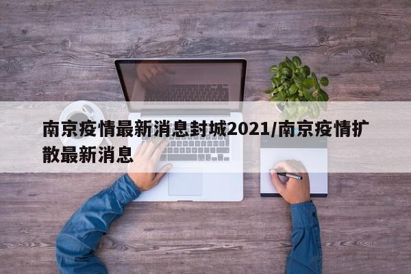 南京疫情最新消息封城2021/南京疫情扩散最新消息