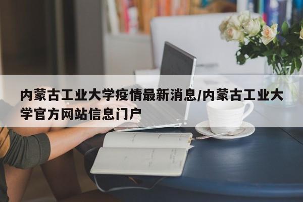 内蒙古工业大学疫情最新消息/内蒙古工业大学官方网站信息门户