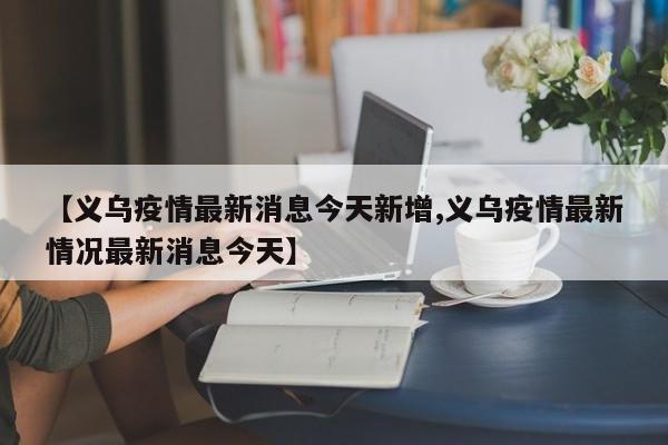 【义乌疫情最新消息今天新增,义乌疫情最新情况最新消息今天】