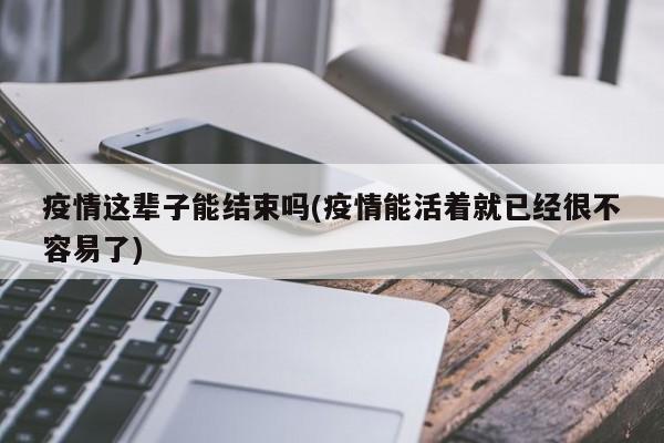 疫情这辈子能结束吗(疫情能活着就已经很不容易了)