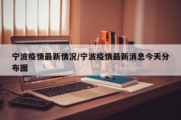宁波疫情最新情况/宁波疫情最新消息今天分布图