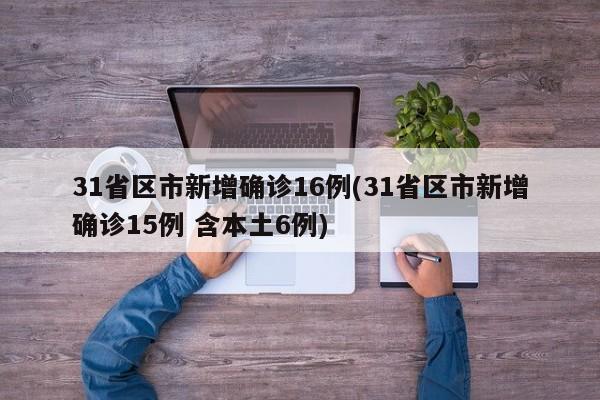 31省区市新增确诊16例(31省区市新增确诊15例 含本土6例)