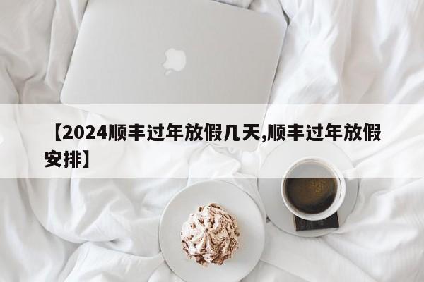 【2024顺丰过年放假几天,顺丰过年放假安排】