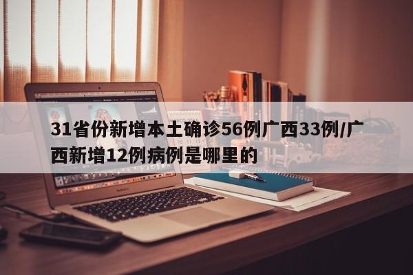 31省份新增本土确诊56例广西33例/广西新增12例病例是哪里的