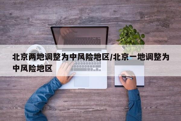 北京两地调整为中风险地区/北京一地调整为中风险地区