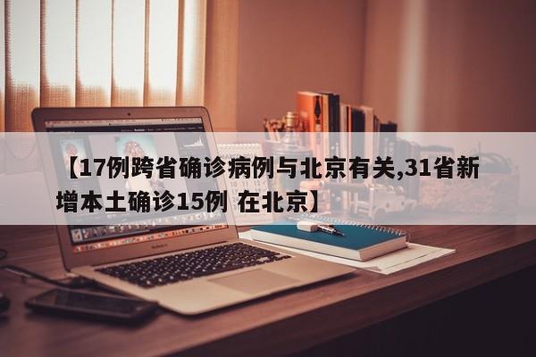 【17例跨省确诊病例与北京有关,31省新增本土确诊15例 在北京】