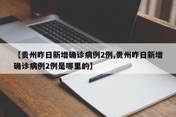 【贵州昨日新增确诊病例2例,贵州昨日新增确诊病例2例是哪里的】