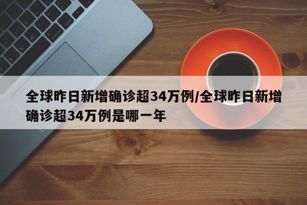 全球昨日新增确诊超34万例/全球昨日新增确诊超34万例是哪一年