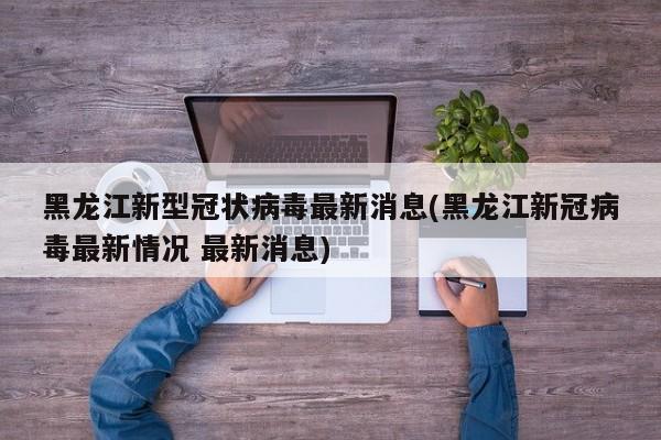 黑龙江新型冠状病毒最新消息(黑龙江新冠病毒最新情况 最新消息)