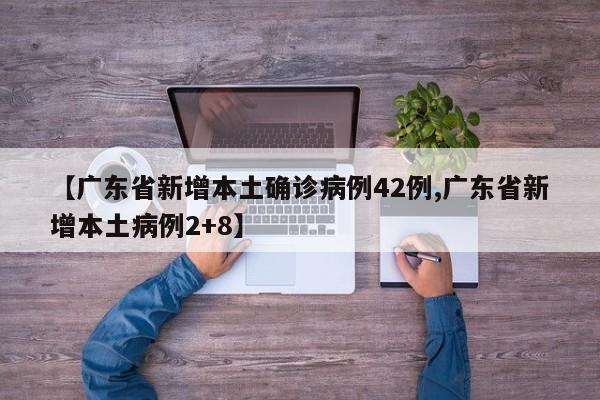 【广东省新增本土确诊病例42例,广东省新增本土病例2+8】