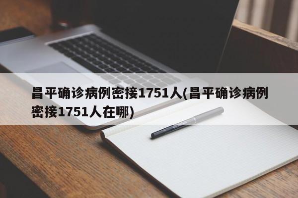 昌平确诊病例密接1751人(昌平确诊病例密接1751人在哪)