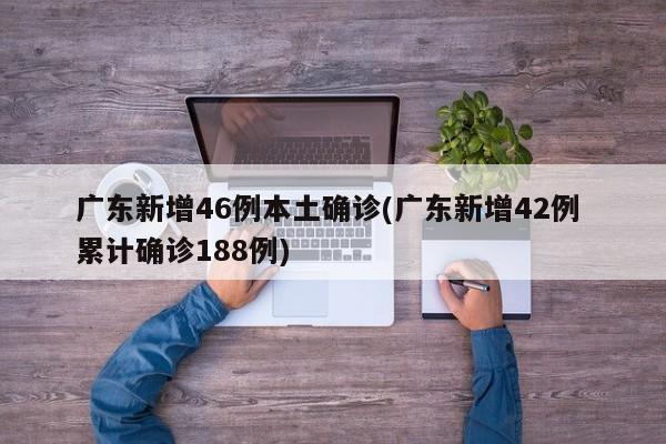 广东新增46例本土确诊(广东新增42例 累计确诊188例)