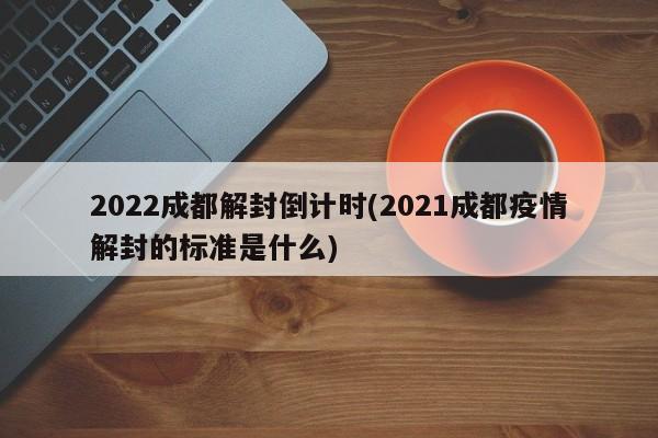 2022成都解封倒计时(2021成都疫情解封的标准是什么)