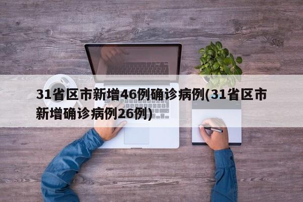 31省区市新增46例确诊病例(31省区市新增确诊病例26例)