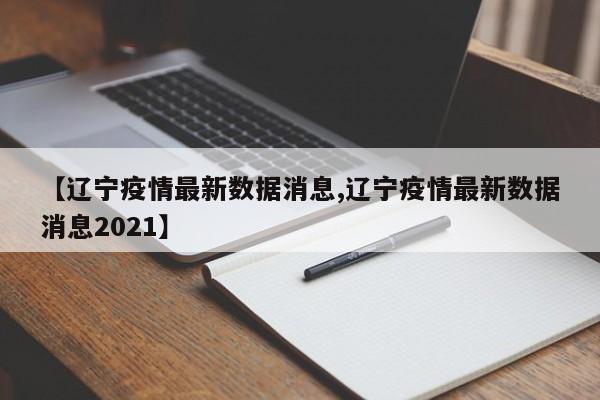 【辽宁疫情最新数据消息,辽宁疫情最新数据消息2021】