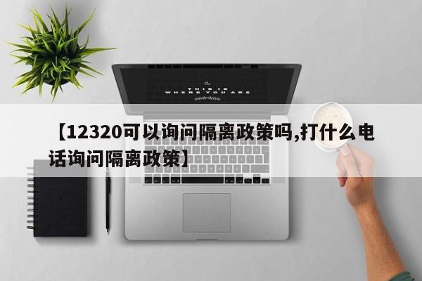 【12320可以询问隔离政策吗,打什么电话询问隔离政策】