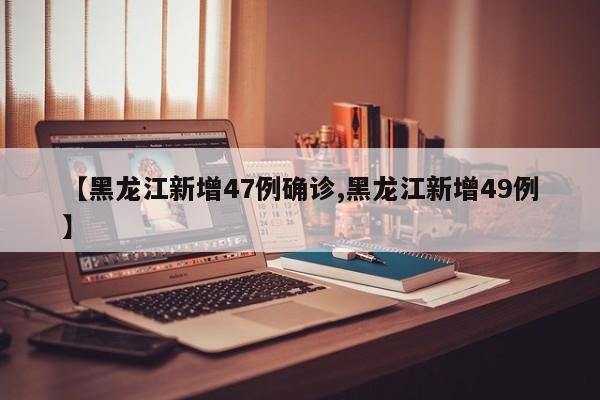 【黑龙江新增47例确诊,黑龙江新增49例】