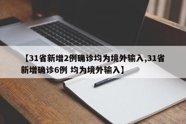 【31省新增2例确诊均为境外输入,31省新增确诊6例 均为境外输入】