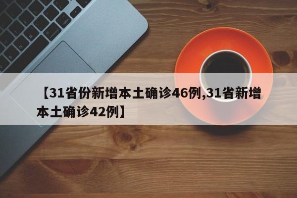 【31省份新增本土确诊46例,31省新增本土确诊42例】