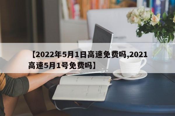 【2022年5月1日高速免费吗,2021高速5月1号免费吗】