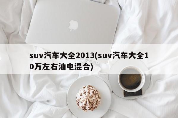 suv汽车大全2013(suv汽车大全10万左右油电混合)