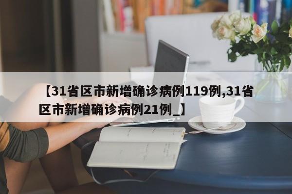 【31省区市新增确诊病例119例,31省区市新增确诊病例21例_】