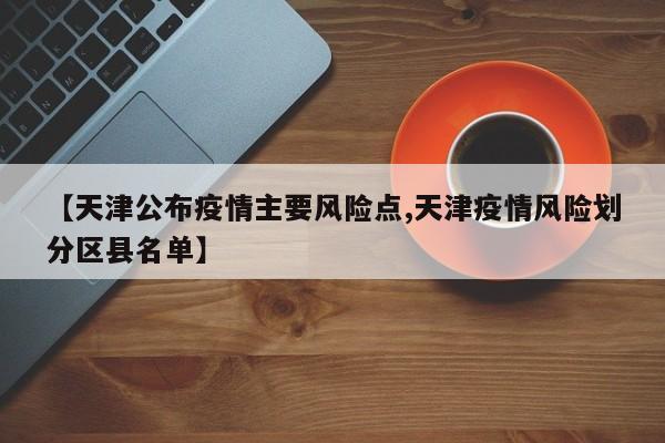 【天津公布疫情主要风险点,天津疫情风险划分区县名单】