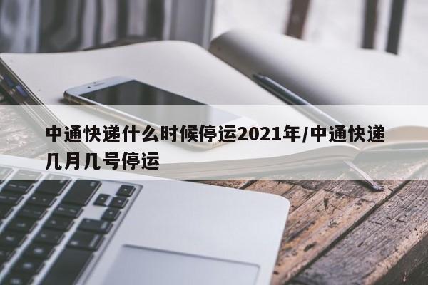 中通快递什么时候停运2021年/中通快递几月几号停运