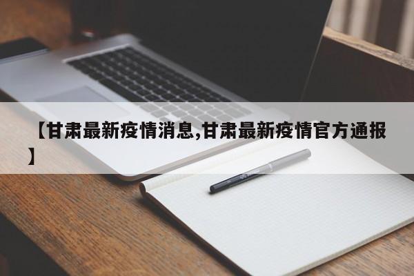 【甘肃最新疫情消息,甘肃最新疫情官方通报】