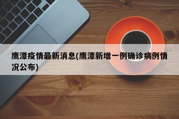 鹰潭疫情最新消息(鹰潭新增一例确诊病例情况公布)