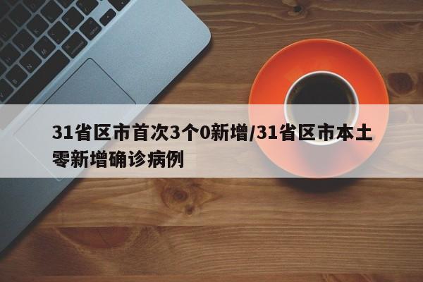 31省区市首次3个0新增/31省区市本土零新增确诊病例