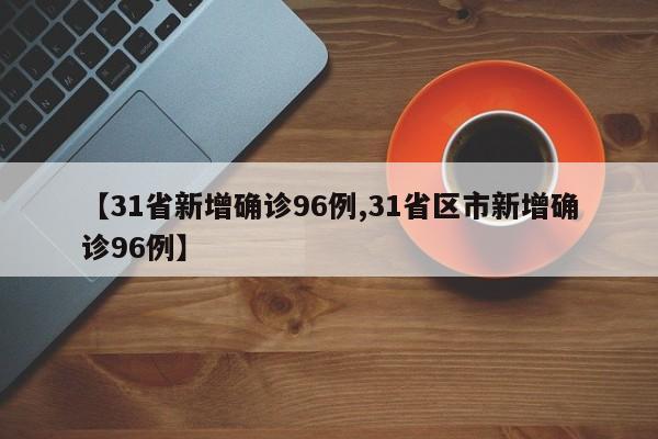 【31省新增确诊96例,31省区市新增确诊96例】