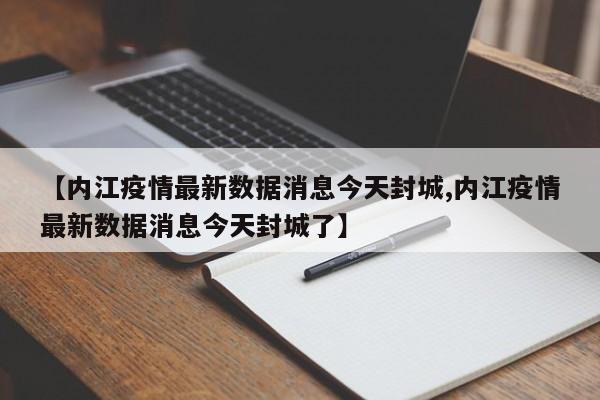 【内江疫情最新数据消息今天封城,内江疫情最新数据消息今天封城了】