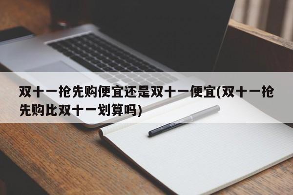 双十一抢先购便宜还是双十一便宜(双十一抢先购比双十一划算吗)