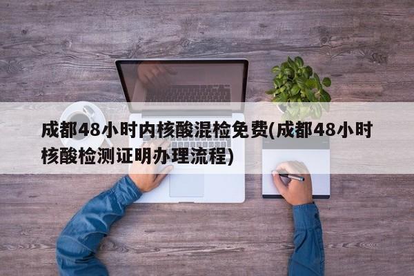 成都48小时内核酸混检免费(成都48小时核酸检测证明办理流程)