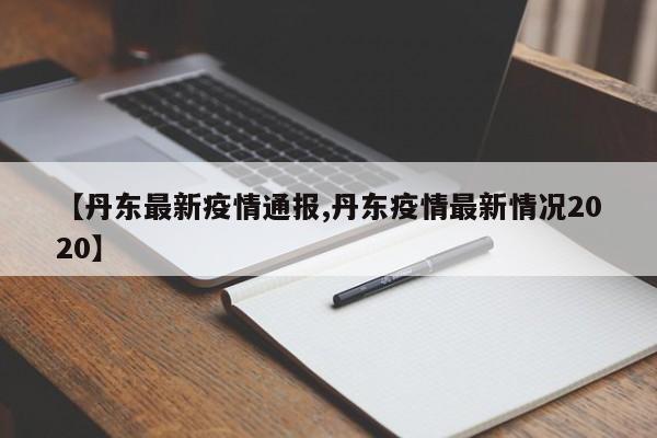 【丹东最新疫情通报,丹东疫情最新情况2020】