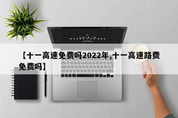 【十一高速免费吗2022年,十一高速路费免费吗】