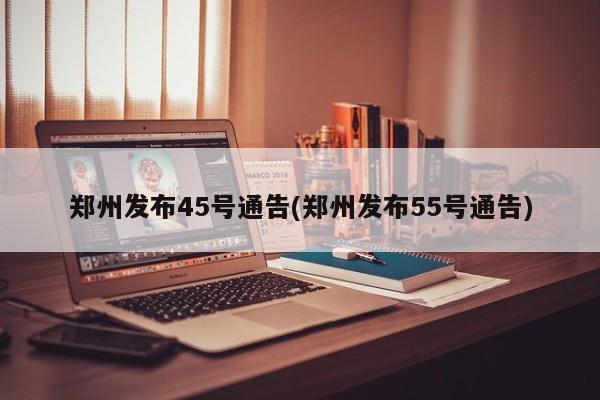 郑州发布45号通告(郑州发布55号通告)
