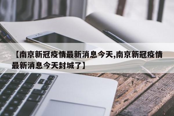【南京新冠疫情最新消息今天,南京新冠疫情最新消息今天封城了】