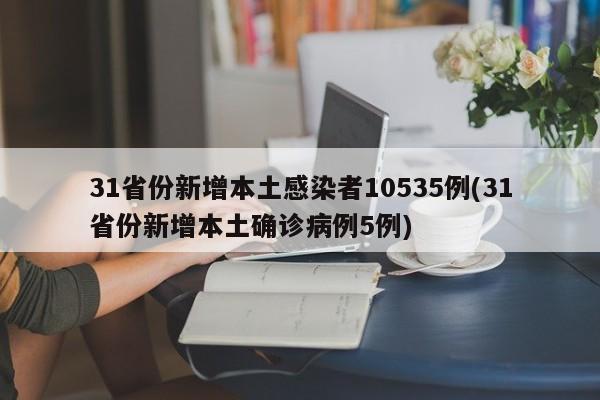 31省份新增本土感染者10535例(31省份新增本土确诊病例5例)