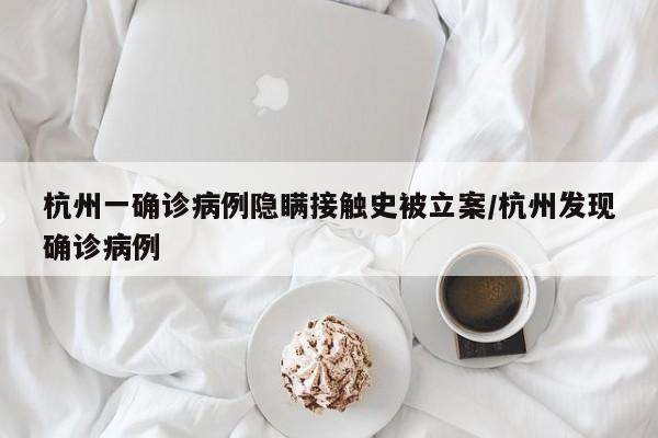 杭州一确诊病例隐瞒接触史被立案/杭州发现确诊病例