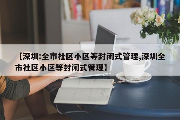 【深圳:全市社区小区等封闭式管理,深圳全市社区小区等封闭式管理】