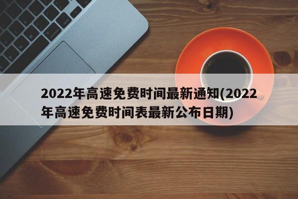 2022年高速免费时间最新通知(2022年高速免费时间表最新公布日期)