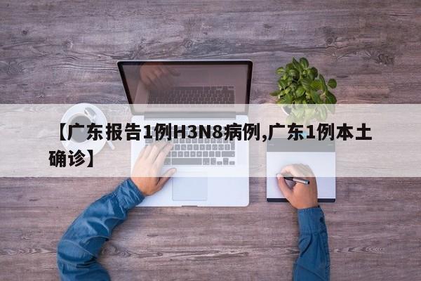 【广东报告1例H3N8病例,广东1例本土确诊】