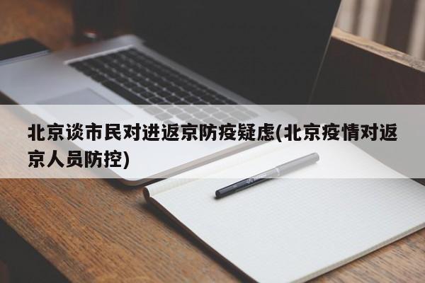 北京谈市民对进返京防疫疑虑(北京疫情对返京人员防控)