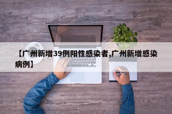 【广州新增39例阳性感染者,广州新增感染病例】
