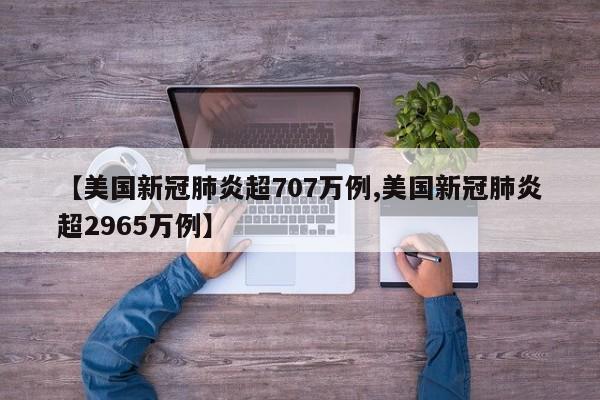 【美国新冠肺炎超707万例,美国新冠肺炎超2965万例】