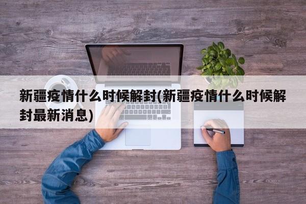 新疆疫情什么时候解封(新疆疫情什么时候解封最新消息)